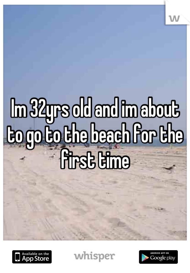 Im 32yrs old and im about to go to the beach for the first time