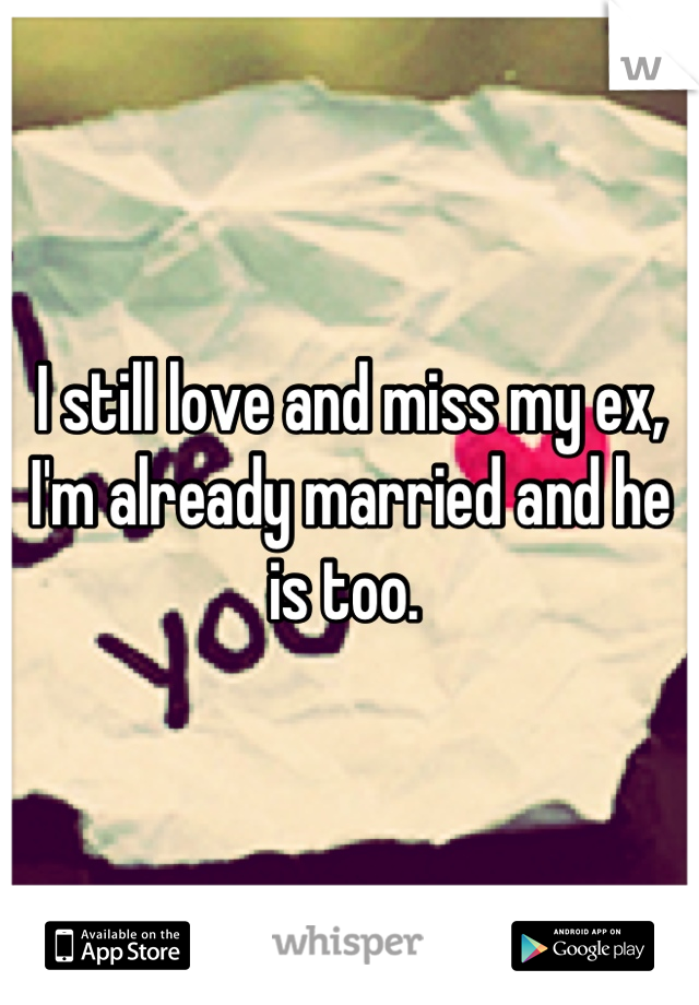 I still love and miss my ex, I'm already married and he is too. 