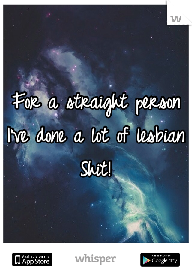 For a straight person
I've done a lot of lesbian
Shit!