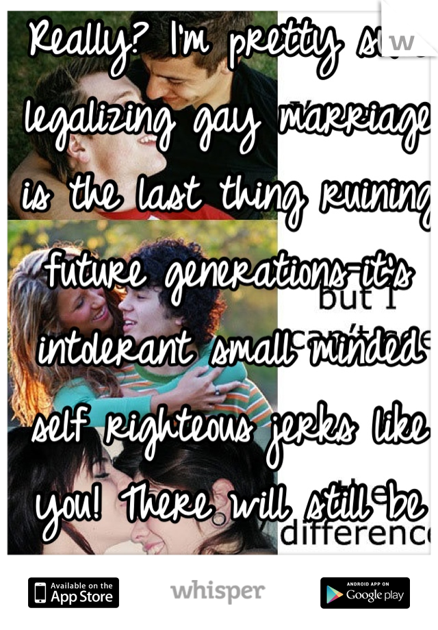 Really? I'm pretty sure legalizing gay marriage is the last thing ruining future generations-it's intolerant small minded self righteous jerks like you! There will still be gays wherever you go! 



