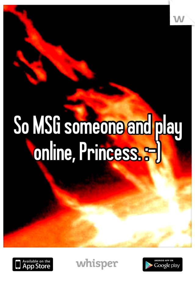 So MSG someone and play online, Princess. :-)