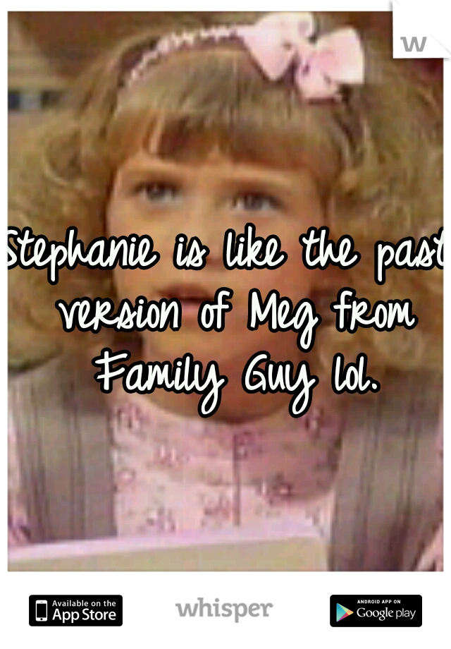 Stephanie is like the past version of Meg from Family Guy lol.
