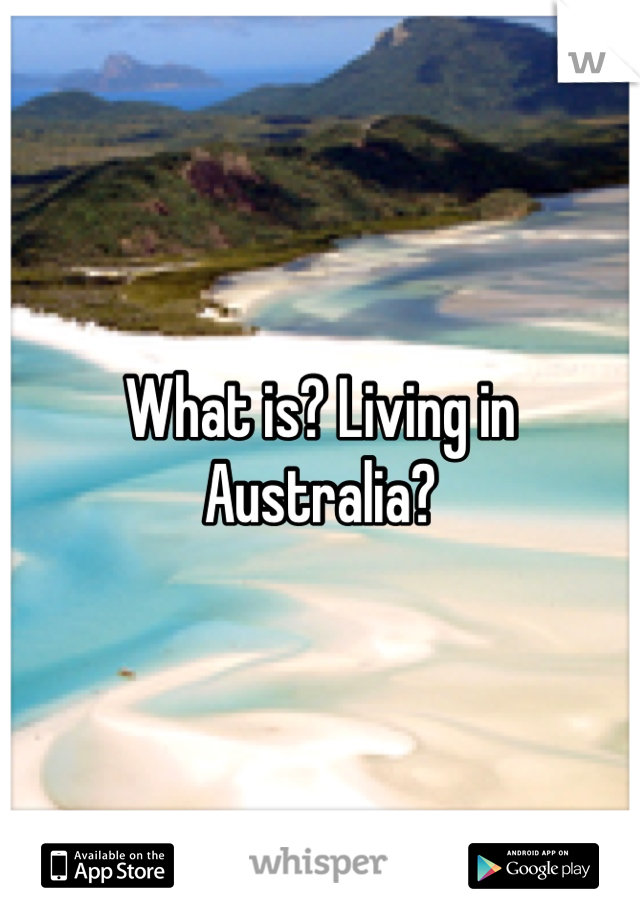 What is? Living in Australia?