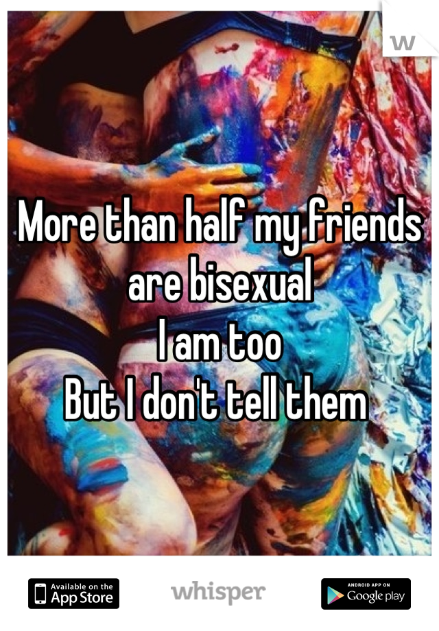 More than half my friends are bisexual 
I am too 
But I don't tell them 