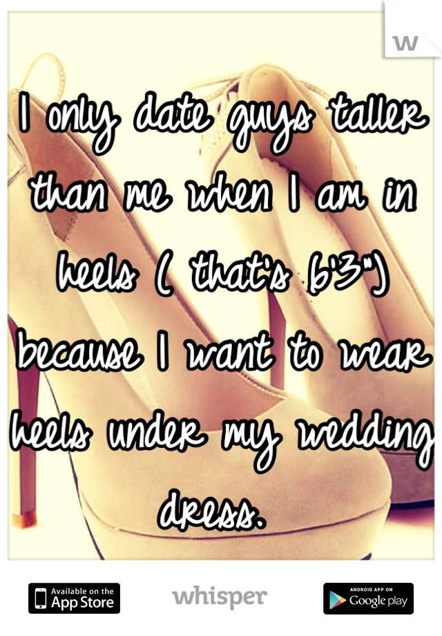 I only date guys taller than me when I am in heels ( that's 6'3") because I want to wear heels under my wedding dress. 