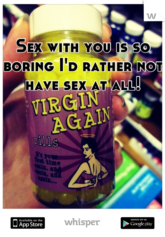 Sex with you is so boring I'd rather not have sex at all!