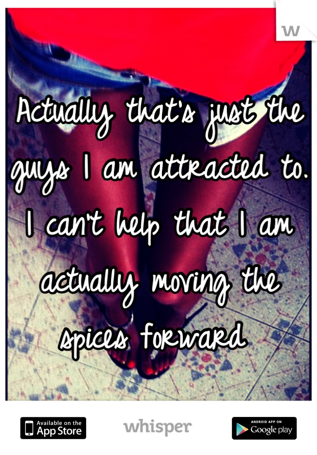 Actually that's just the guys I am attracted to. I can't help that I am actually moving the spices forward 