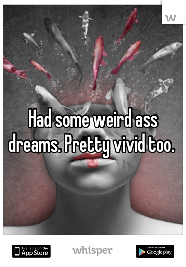 Had some weird ass dreams. Pretty vivid too. 