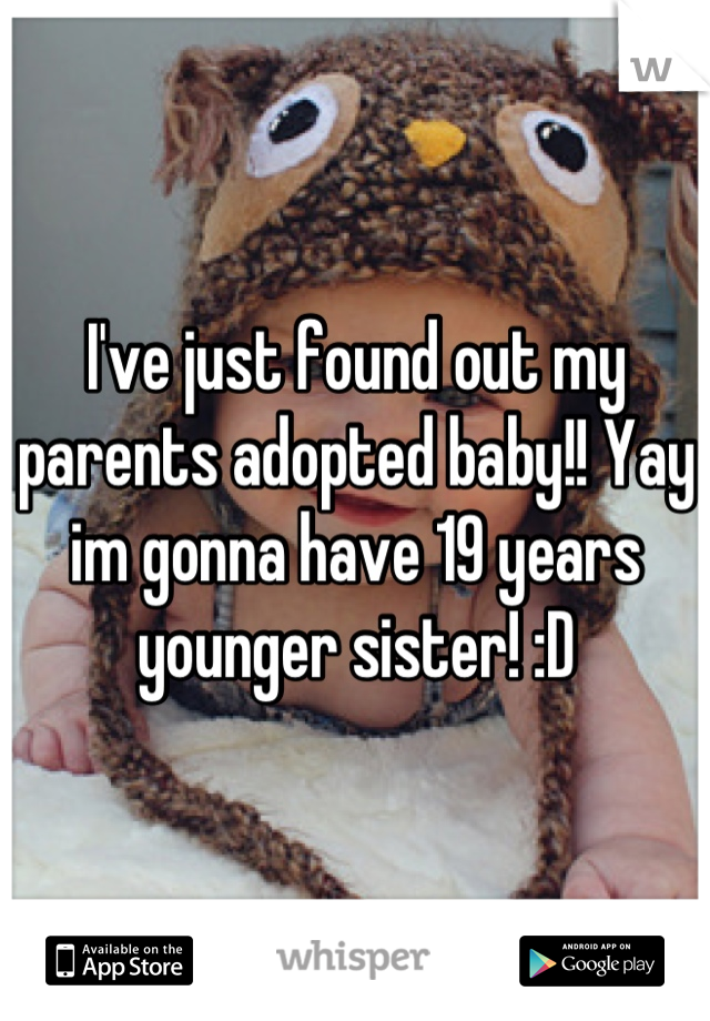I've just found out my parents adopted baby!! Yay im gonna have 19 years younger sister! :D