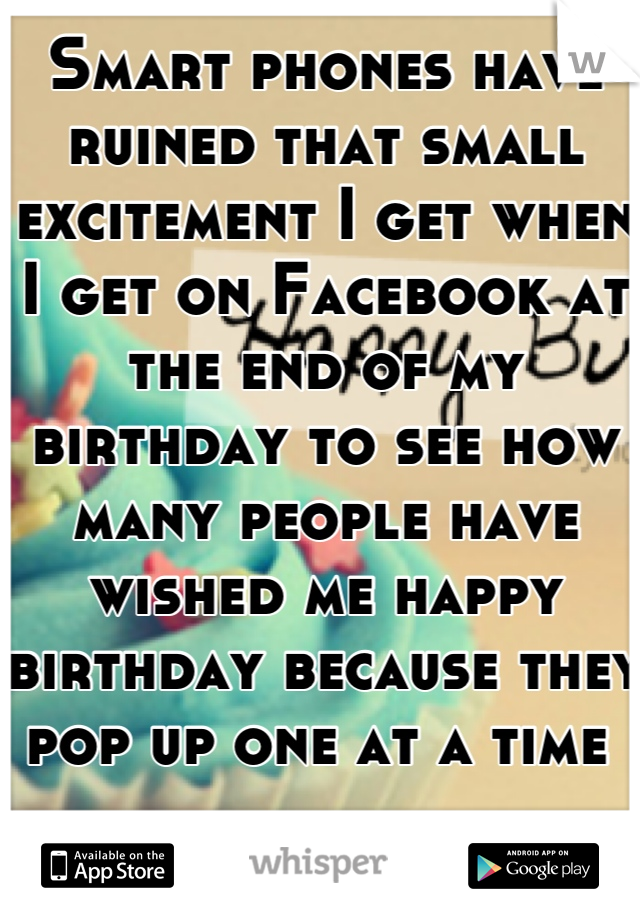 Smart phones have ruined that small excitement I get when I get on Facebook at the end of my birthday to see how many people have wished me happy birthday because they pop up one at a time 