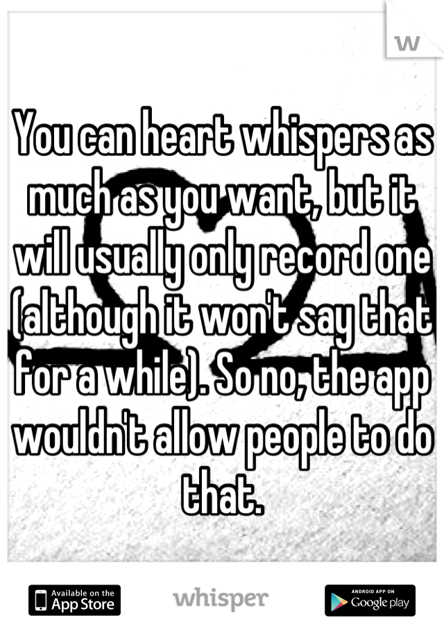You can heart whispers as much as you want, but it will usually only record one (although it won't say that for a while). So no, the app wouldn't allow people to do that.