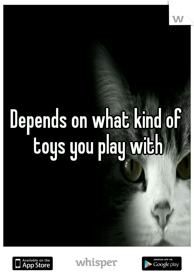 Depends on what kind of toys you play with