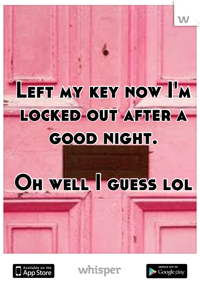 Left my key now I'm locked out after a good night. 

Oh well I guess lol