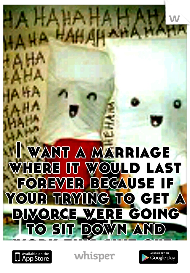 I want a marriage where it would last forever because if your trying to get a divorce were going to sit down and work this shit out.