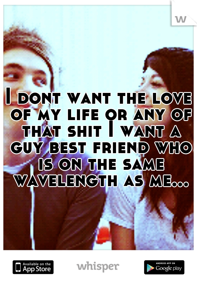 I dont want the love of my life or any of that shit I want a guy best friend who is on the same wavelength as me...