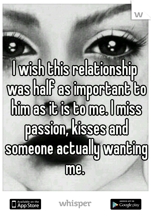 I wish this relationship was half as important to him as it is to me. I miss passion, kisses and someone actually wanting me. 