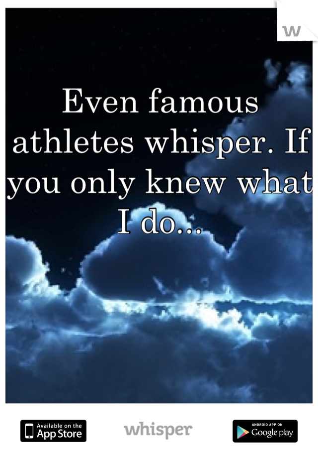 Even famous athletes whisper. If you only knew what I do...