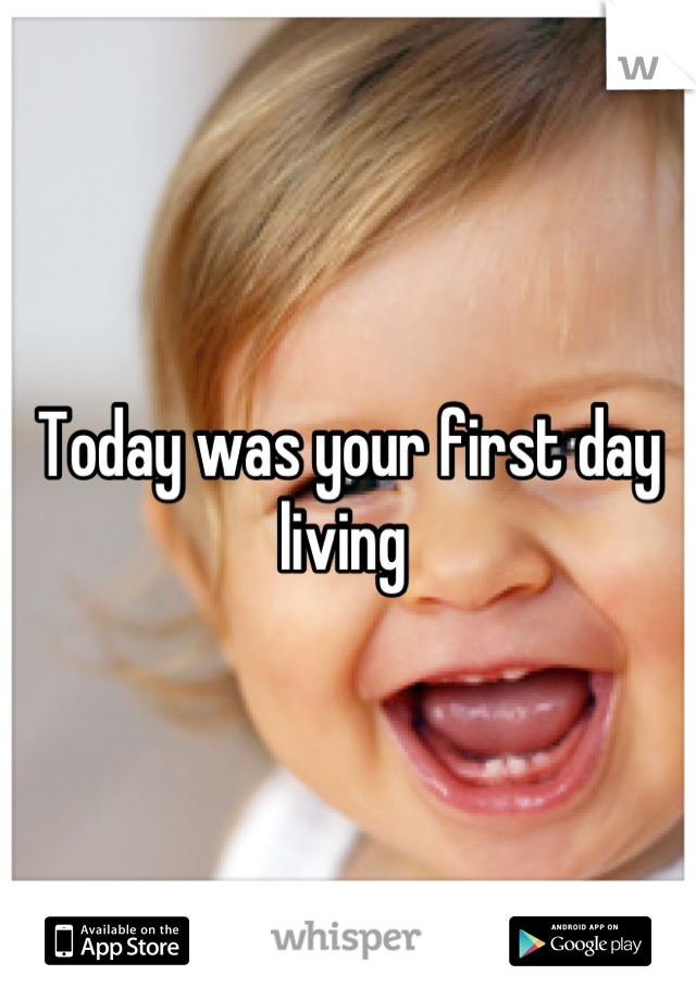 Today was your first day living 