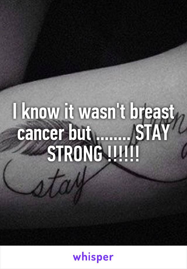I know it wasn't breast cancer but ........ STAY STRONG !!!!!!