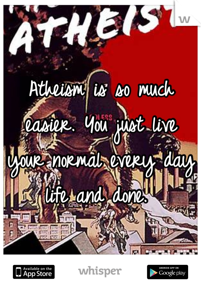 Atheism is so much easier. You just live your normal every day life and done. 