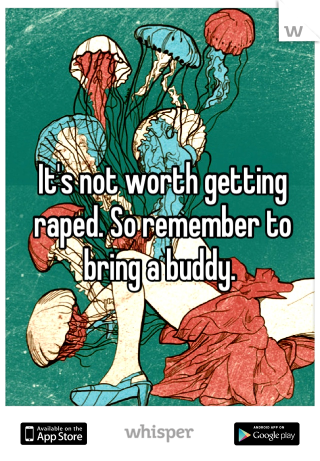 It's not worth getting raped. So remember to bring a buddy. 