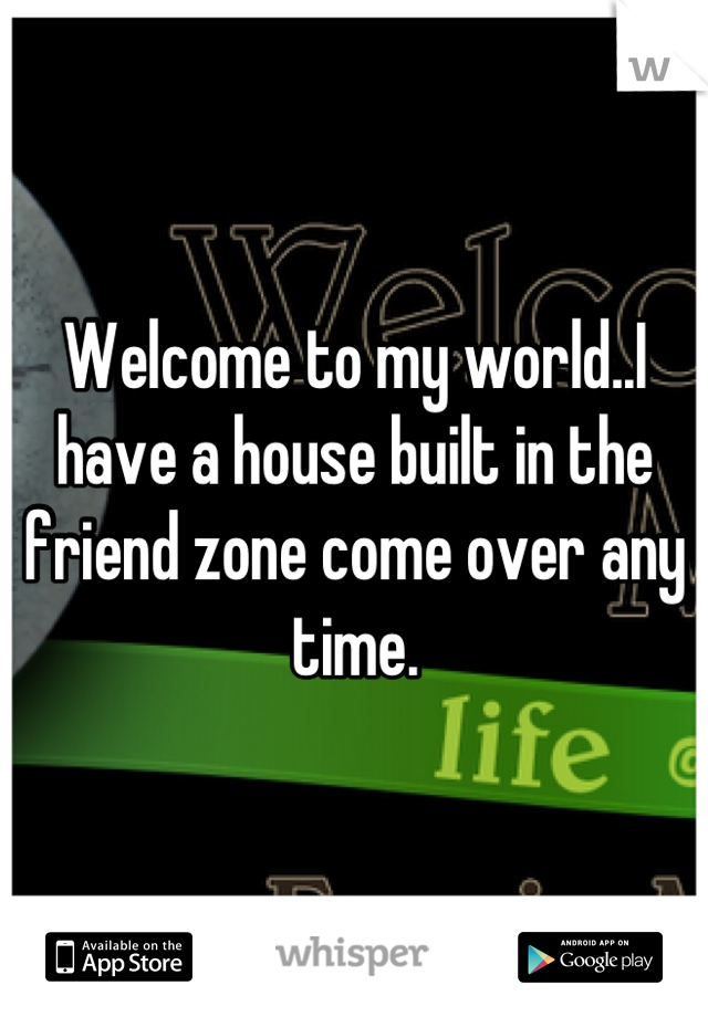 Welcome to my world..I have a house built in the friend zone come over any time.