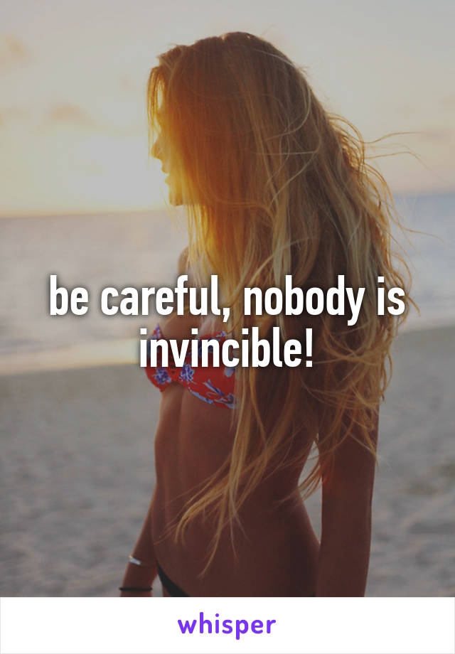 be careful, nobody is invincible!