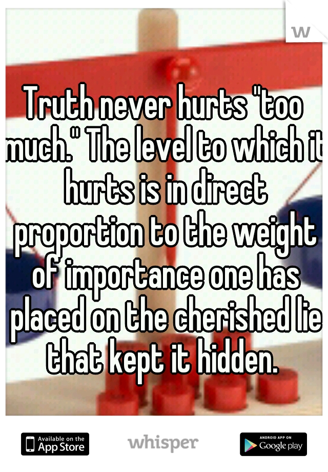 Truth never hurts "too much." The level to which it hurts is in direct proportion to the weight of importance one has placed on the cherished lie that kept it hidden. 