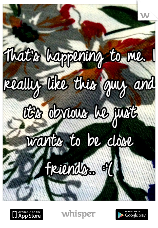 That's happening to me. I really like this guy and it's obvious he just wants to be close friends.. :'(