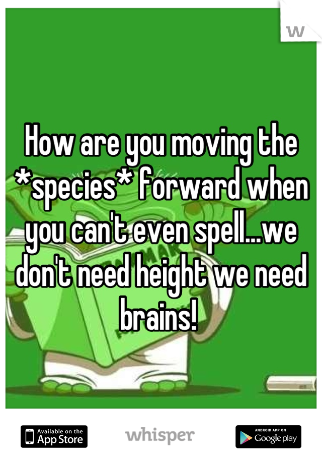 How are you moving the *species* forward when you can't even spell...we don't need height we need brains! 