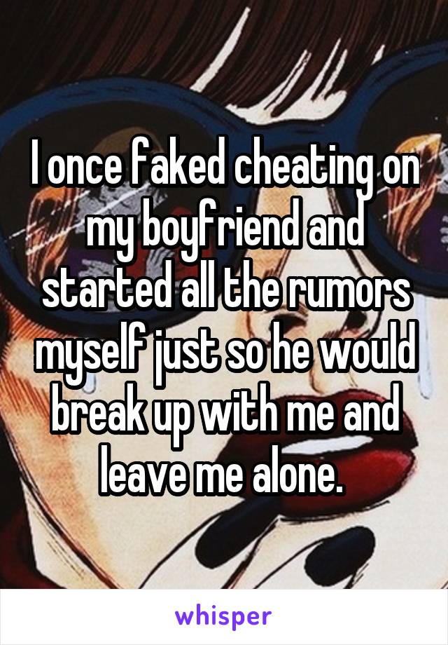 I once faked cheating on my boyfriend and started all the rumors myself just so he would break up with me and leave me alone. 