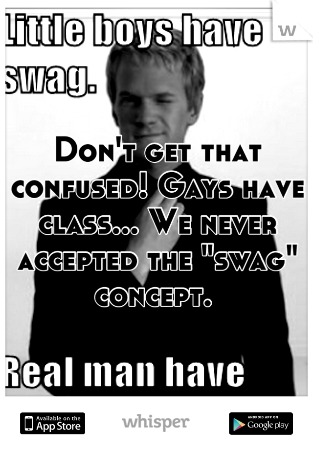 Don't get that confused! Gays have class... We never accepted the "swag" concept. 