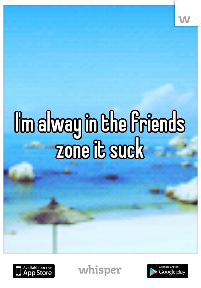 I'm alway in the friends zone it suck 
