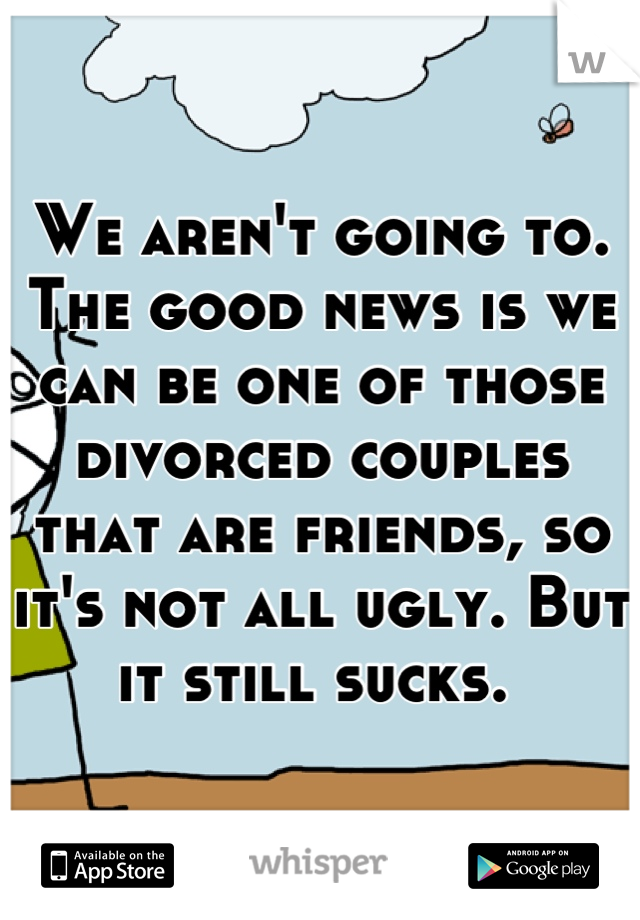 We aren't going to. The good news is we can be one of those divorced couples that are friends, so it's not all ugly. But it still sucks. 