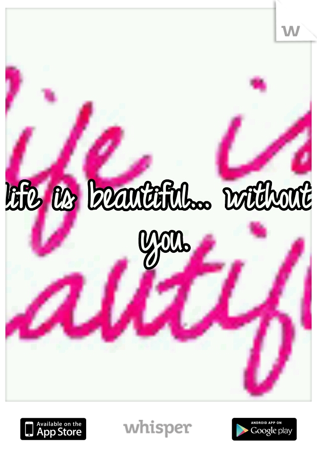 life is beautiful... without you.