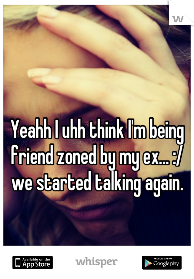 Yeahh I uhh think I'm being friend zoned by my ex... :/ we started talking again.