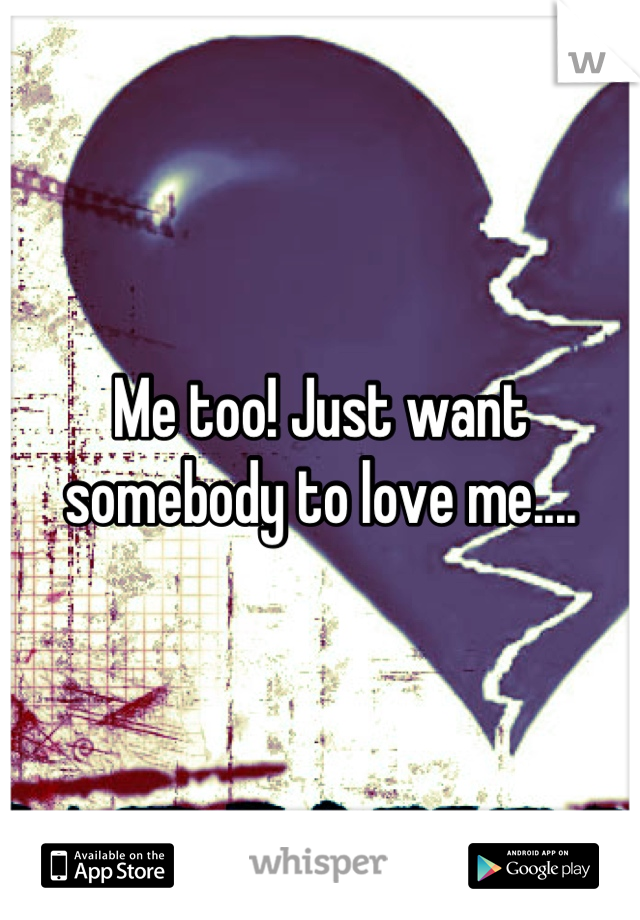 Me too! Just want somebody to love me....