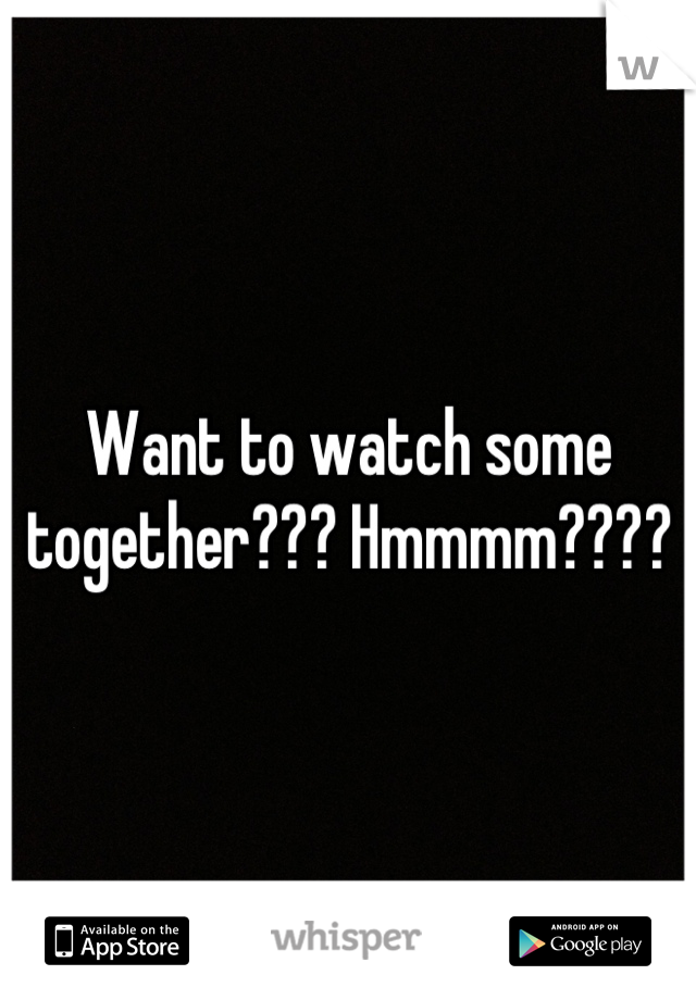 Want to watch some together??? Hmmmm????
