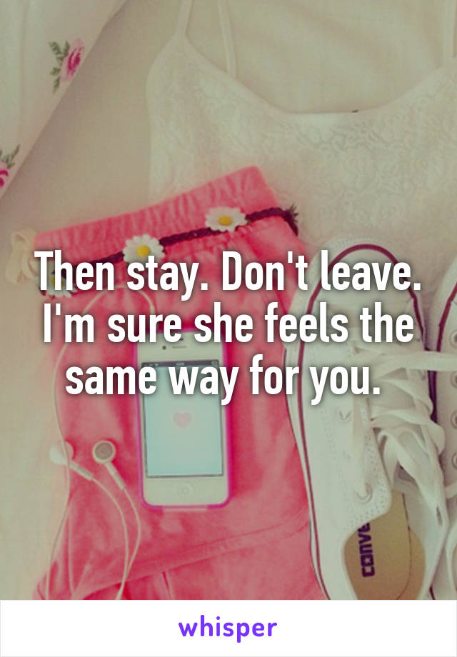 Then stay. Don't leave. I'm sure she feels the same way for you. 