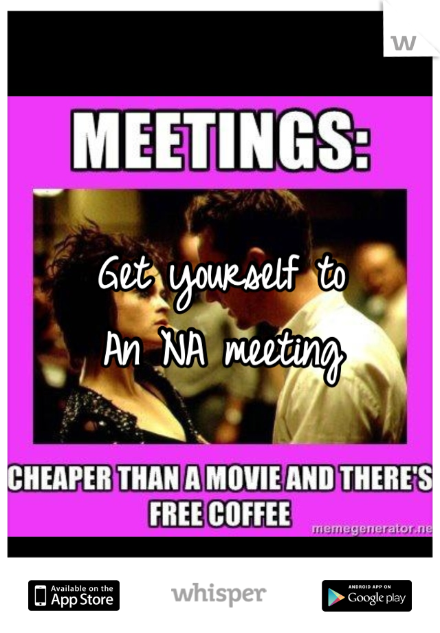 Get yourself to
An NA meeting