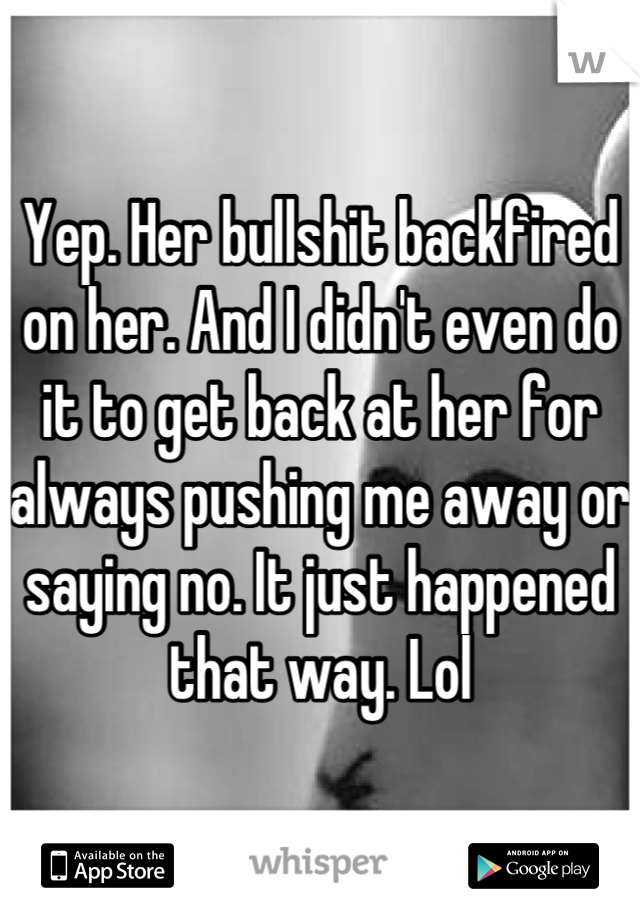 Yep. Her bullshit backfired on her. And I didn't even do it to get back at her for always pushing me away or saying no. It just happened that way. Lol