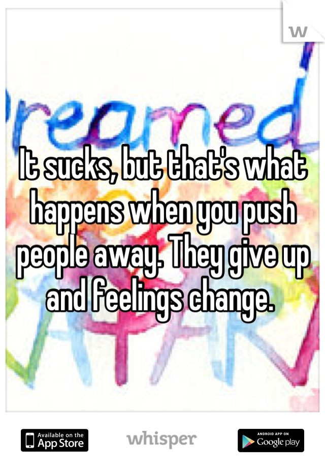 It sucks, but that's what happens when you push people away. They give up and feelings change. 