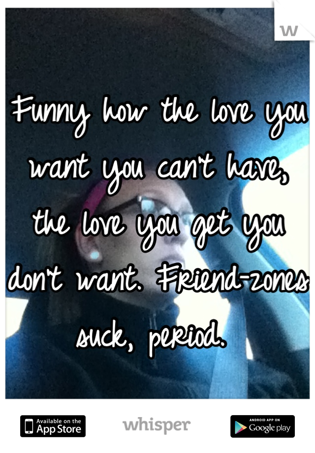 Funny how the love you want you can't have, the love you get you don't want. Friend-zones suck, period. 