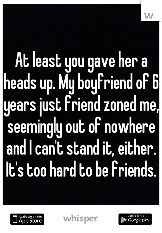 At least you gave her a heads up. My boyfriend of 6 years just friend zoned me, seemingly out of nowhere and I can't stand it, either. It's too hard to be friends.