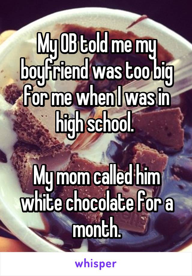 My OB told me my boyfriend was too big for me when I was in high school. 

My mom called him white chocolate for a month.