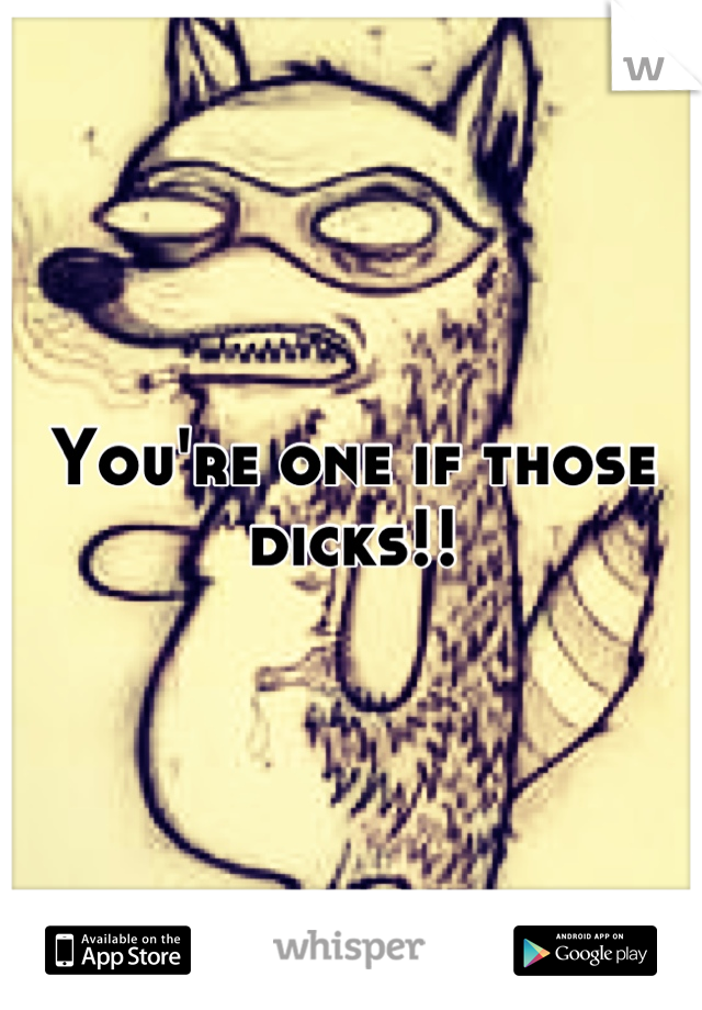 You're one if those dicks!!