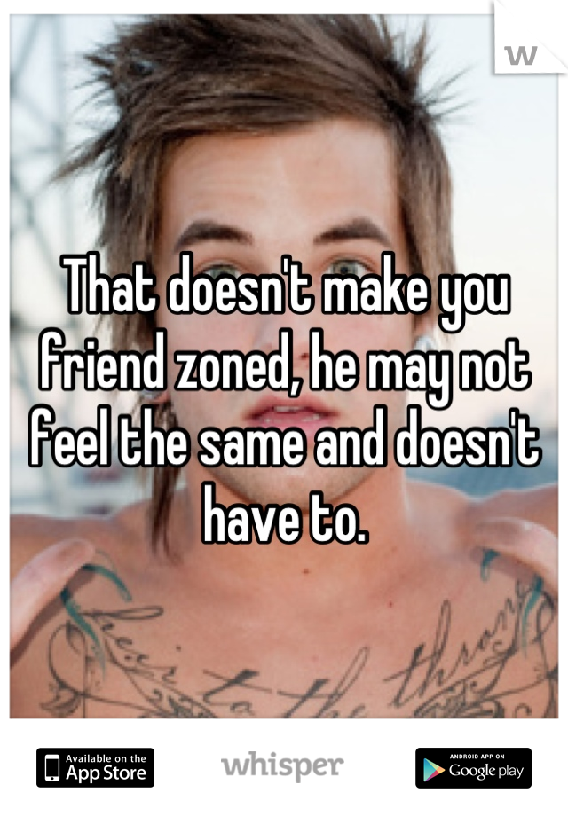 That doesn't make you friend zoned, he may not feel the same and doesn't have to.