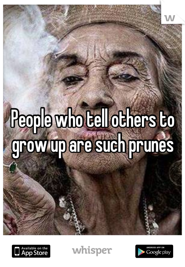 People who tell others to grow up are such prunes