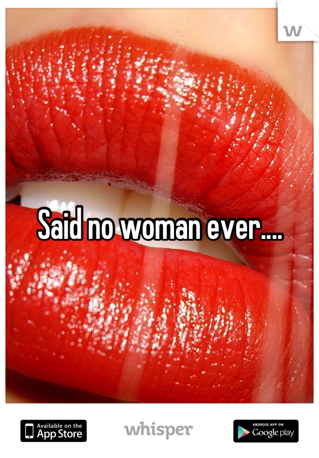 Said no woman ever....