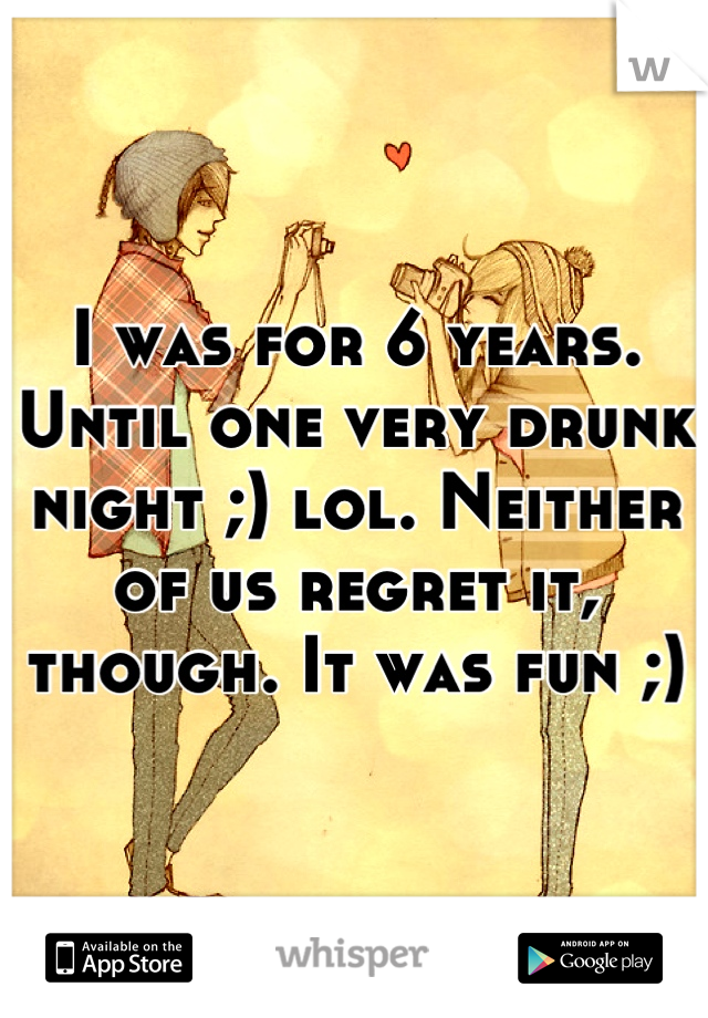 I was for 6 years. Until one very drunk night ;) lol. Neither of us regret it, though. It was fun ;)